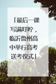 最后一课写满叮咛，临沂鲁州高中举行高考送考仪式