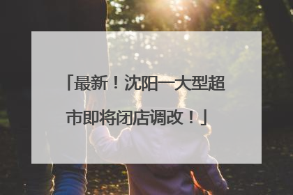 最新！沈阳一大型超市即将闭店调改！
