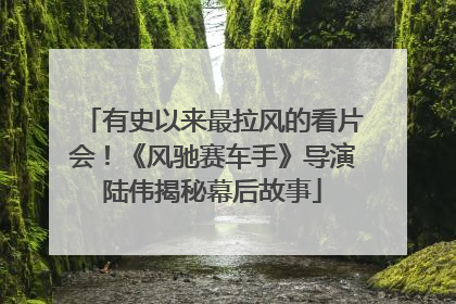 有史以来最拉风的看片会！《风驰赛车手》导演陆伟揭秘幕后故事