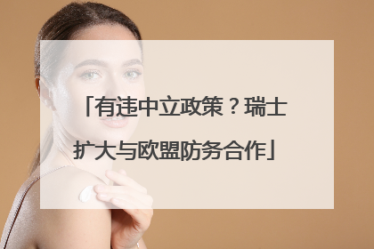 有违中立政策？瑞士扩大与欧盟防务合作