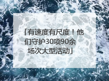 有速度有尺度！他们守护30项90余场次大型活动