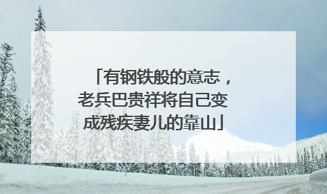 有钢铁般的意志，老兵巴贵祥将自己变成残疾妻儿的靠山