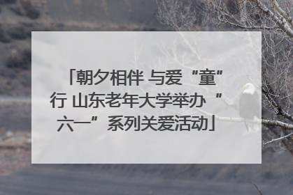 朝夕相伴 与爱“童”行 山东老年大学举办“六一”系列关爱活动