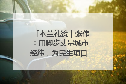 木兰礼赞｜张伟：用脚步丈量城市经纬，为民生项目按下“加速键”