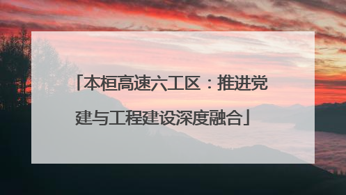 本桓高速六工区：推进党建与工程建设深度融合