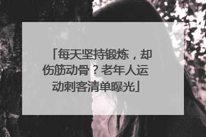 每天坚持锻炼，却伤筋动骨？老年人运动刺客清单曝光