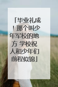 毕业礼成！那个叫少年军校的地方 学校祝人和少年们前程似锦