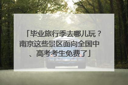 毕业旅行季去哪儿玩？南京这些景区面向全国中、高考考生免费了