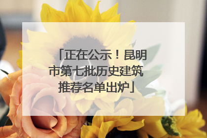正在公示！昆明市第七批历史建筑推荐名单出炉