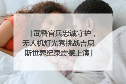武警官兵忠诚守护，无人机灯光秀挑战吉尼斯世界纪录震撼上演
