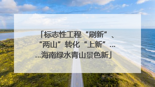 标志性工程“刷新”、“两山”转化“上新”……海南绿水青山景色新