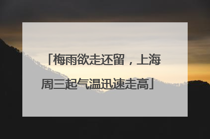 梅雨欲走还留，上海周三起气温迅速走高