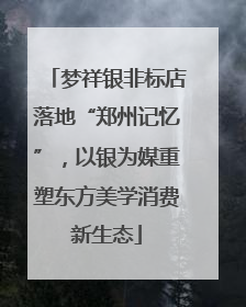 梦祥银非标店落地“郑州记忆”，以银为媒重塑东方美学消费新生态