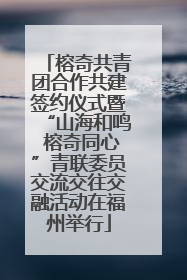 榕奇共青团合作共建签约仪式暨“山海和鸣 榕奇同心”青联委员交流交往交融活动在福州举行
