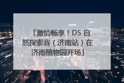激情畅享！DS 自然探索赛（济南站）在济南植物园开场