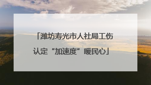 潍坊寿光市人社局工伤认定“加速度”暖民心