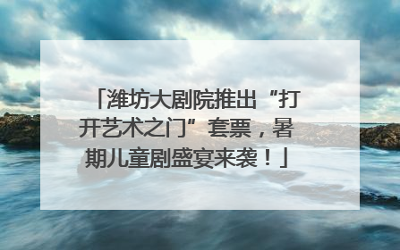 潍坊大剧院推出“打开艺术之门”套票，暑期儿童剧盛宴来袭！