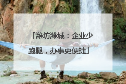 潍坊潍城：企业少跑腿，办事更便捷