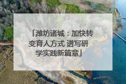 潍坊诸城：加快转变育人方式 谱写研学实践新篇章