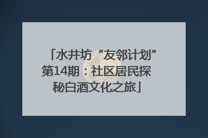 水井坊“友邻计划”第14期：社区居民探秘白酒文化之旅