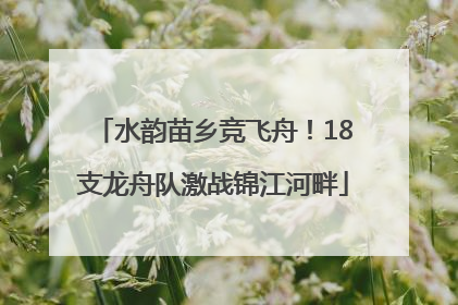 水韵苗乡竞飞舟！18支龙舟队激战锦江河畔
