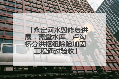 永定河水毁修复进展：斋堂水库、卢沟桥分洪枢纽除险加固工程通过验收
