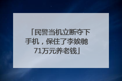 民警当机立断夺下手机，保住了李娭毑71万元养老钱