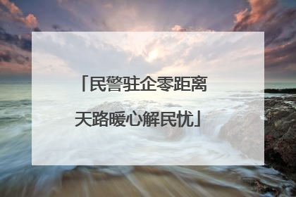 民警驻企零距离 天路暖心解民忧