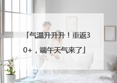 气温升升升！重返30+，端午天气来了