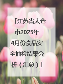 江苏省太仓市2025年4月份食品安全抽检结果分析（汇总）