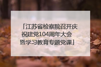江苏省检察院召开庆祝建党104周年大会暨学习教育专题党课