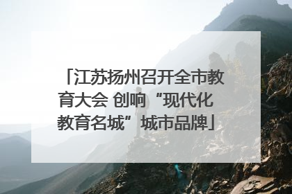 江苏扬州召开全市教育大会 创响“现代化教育名城”城市品牌