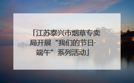 江苏泰兴市烟草专卖局开展“我们的节日·端午”系列活动