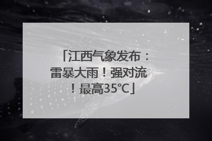 江西气象发布：雷暴大雨！强对流！最高35℃