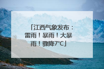 江西气象发布：雷雨！暴雨！大暴雨！骤降7℃