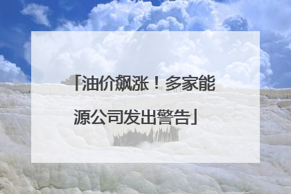油价飙涨！多家能源公司发出警告