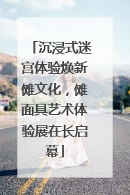 沉浸式迷宫体验焕新傩文化，傩面具艺术体验展在长启幕
