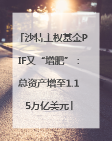 沙特主权基金PIF又“增肥”：总资产增至1.15万亿美元
