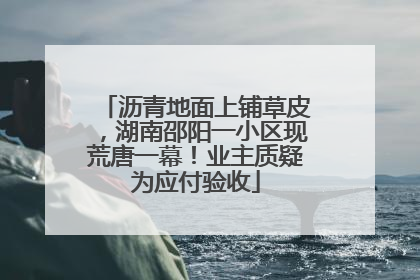 沥青地面上铺草皮，湖南邵阳一小区现荒唐一幕！业主质疑为应付验收