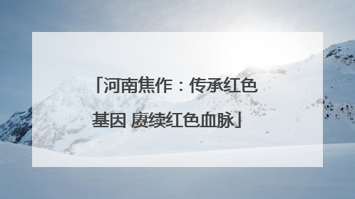 河南焦作：传承红色基因 赓续红色血脉
