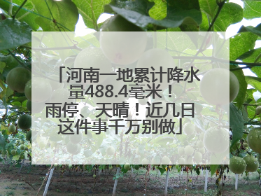 河南一地累计降水量488.4毫米！雨停、天晴！近几日这件事千万别做