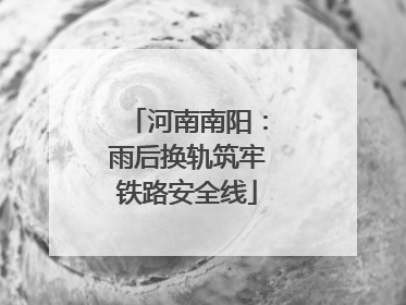河南南阳：雨后换轨筑牢铁路安全线