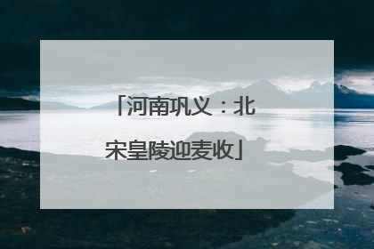 河南巩义：北宋皇陵迎麦收