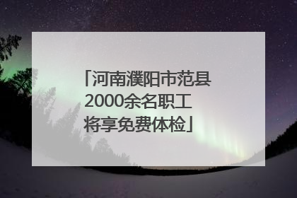 河南濮阳市范县2000余名职工将享免费体检