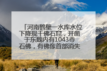 河南鹤壁一水库水位下降现千佛石窟，开凿于东魏内有1043尊石佛，有佛像首部消失，水库管理方回应