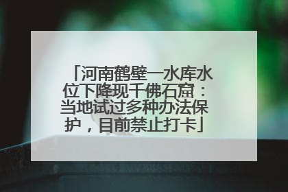 河南鹤壁一水库水位下降现千佛石窟：当地试过多种办法保护，目前禁止打卡