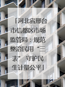 河北省邢台市信都区市场监管局：规范整治民用“三表” 守护民生计量公平