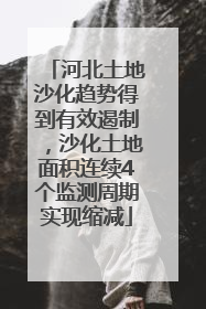 河北土地沙化趋势得到有效遏制，沙化土地面积连续4个监测周期实现缩减