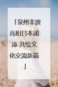 泉州非遗亮相日本浦添 共绘文化交流新篇