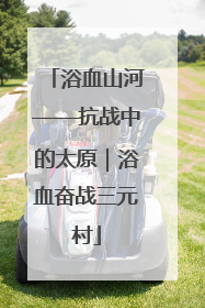 浴血山河——抗战中的太原｜浴血奋战三元村